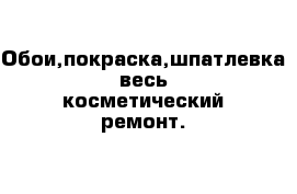  Обои,покраска,шпатлевка весь косметический ремонт.